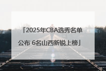 2025年CBA选秀名单公布 6名山西新锐上榜