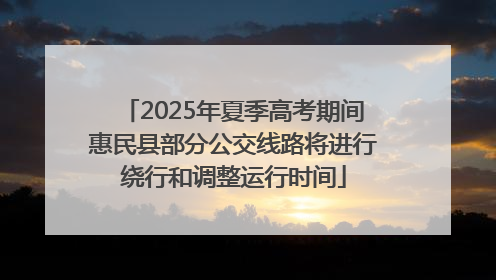 2025年夏季高考期间惠民县部分公交线路将进行绕行和调整运行时间