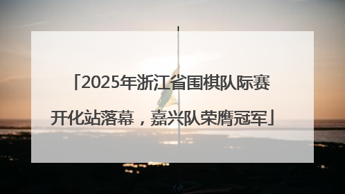 2025年浙江省围棋队际赛开化站落幕,嘉兴队荣膺冠军