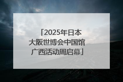 2025年日本大阪世博会中国馆广西活动周启幕