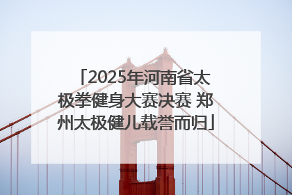 2025年河南省太极拳健身大赛决赛 郑州太极健儿载誉而归