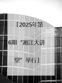 2025年第6期“湘江大讲堂”举行