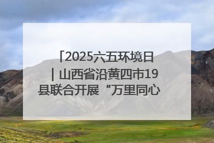 2025六五环境日｜山西省沿黄四市19县联合开展“万里同心，共护黄河”环保志愿者助力一泓清水入黄河公益活动