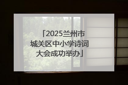 2025兰州市城关区中小学诗词大会成功举办