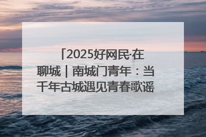 2025好网民·在聊城｜南城门青年：当千年古城遇见青春歌谣 一湖碧水见证的“聊城式浪漫”
