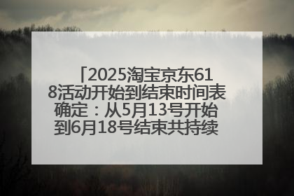 2025淘宝京东618活动开始到结束时间表确定：从5月13号开始到6月18号结束共持续37天附618红包口令及选购攻略一览