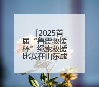 2025首届“鲁震救援杯”绳索救援比赛在山东成功举办