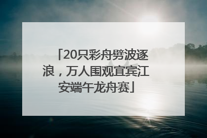 20只彩舟劈波逐浪，万人围观宜宾江安端午龙舟赛