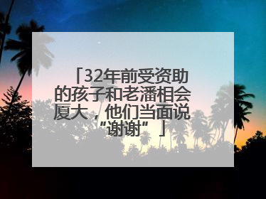 32年前受资助的孩子和老潘相会厦大，他们当面说“谢谢”
