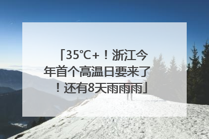 35℃+！浙江今年首个高温日要来了！还有8天雨雨雨