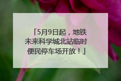 5月9日起，地铁未来科学城北站临时便民停车场开放！