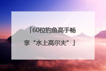60位钓鱼高手畅享“水上高尔夫”