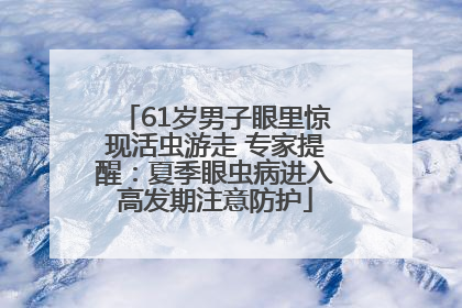 61岁男子眼里惊现活虫游走 专家提醒：夏季眼虫病进入高发期注意防护