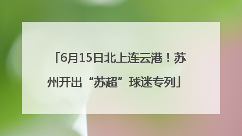 6月15日北上连云港！苏州开出“苏超”球迷专列