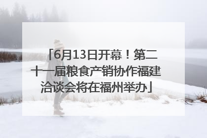 6月13日开幕！第二十一届粮食产销协作福建洽谈会将在福州举办