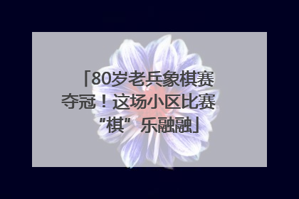 80岁老兵象棋赛夺冠！这场小区比赛“棋”乐融融