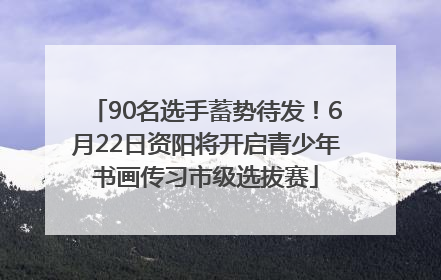 90名选手蓄势待发！6月22日资阳将开启青少年书画传习市级选拔赛