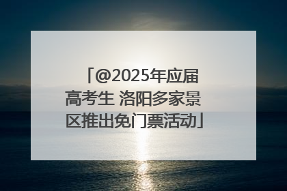 @2025年应届高考生 洛阳多家景区推出免门票活动