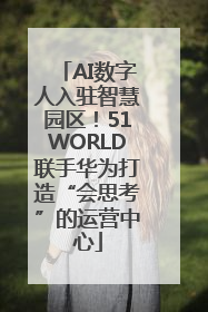 AI数字人入驻智慧园区！51WORLD联手华为打造“会思考”的运营中心