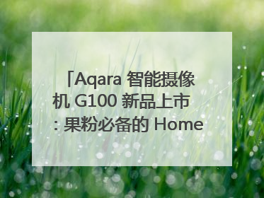 Aqara 智能摄像机 G100 新品上市：果粉必备的 HomeKit 看家拍档