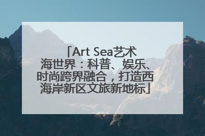 Art Sea艺术海世界：科普、娱乐、时尚跨界融合，打造西海岸新区文旅新地标