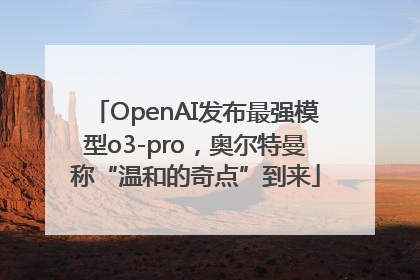 OpenAI发布最强模型o3-pro，奥尔特曼称“温和的奇点”到来