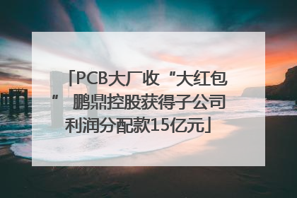PCB大厂收“大红包” 鹏鼎控股获得子公司利润分配款15亿元