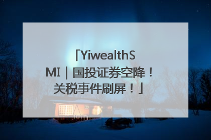 YiwealthSMI｜国投证券空降！关税事件刷屏！
